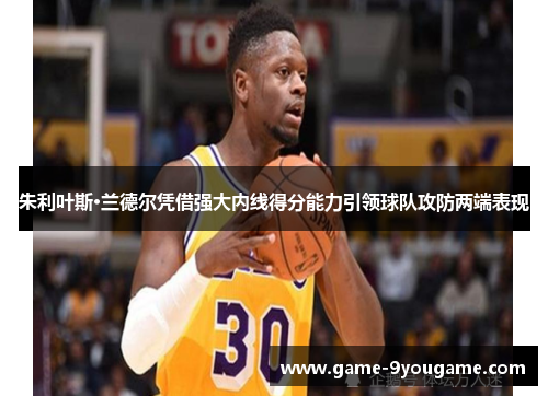 朱利叶斯·兰德尔凭借强大内线得分能力引领球队攻防两端表现