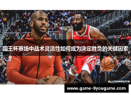 国王杯赛场中战术灵活性如何成为决定胜负的关键因素