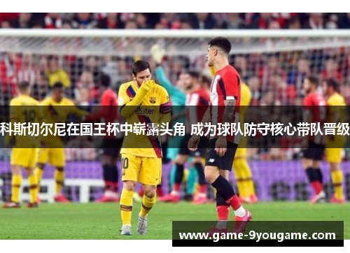 科斯切尔尼在国王杯中崭露头角 成为球队防守核心带队晋级