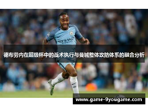 德布劳内在超级杯中的战术执行与曼城整体攻防体系的融合分析