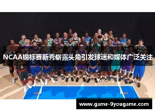 NCAA锦标赛新秀崭露头角引发球迷和媒体广泛关注