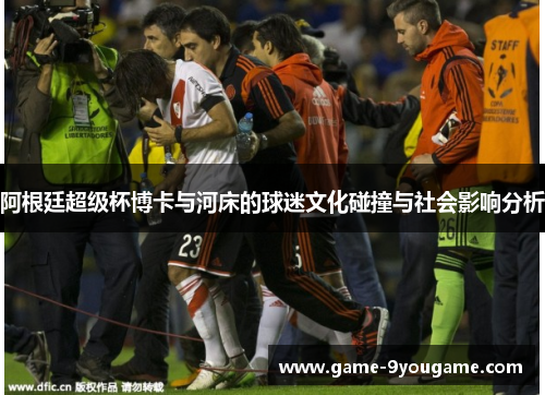 阿根廷超级杯博卡与河床的球迷文化碰撞与社会影响分析
