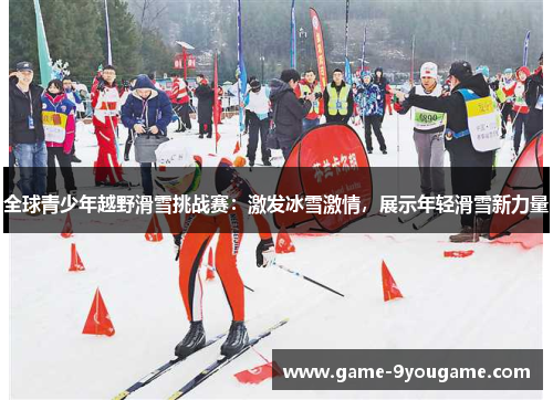 全球青少年越野滑雪挑战赛：激发冰雪激情，展示年轻滑雪新力量