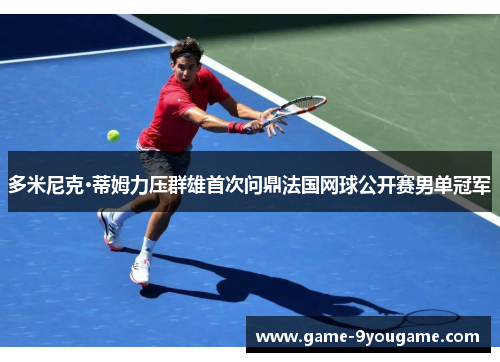 多米尼克·蒂姆力压群雄首次问鼎法国网球公开赛男单冠军