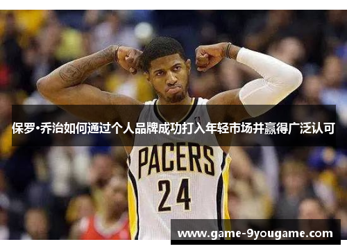 保罗·乔治如何通过个人品牌成功打入年轻市场并赢得广泛认可