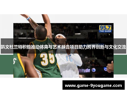 凯文杜兰特积极推动体育与艺术融合项目助力跨界创新与文化交流