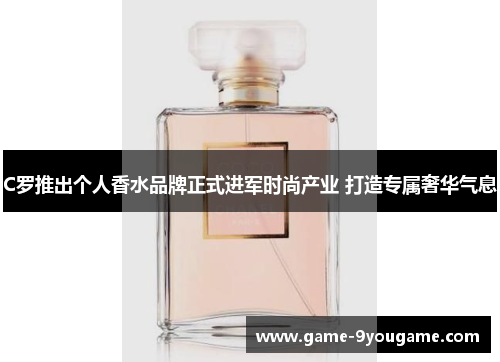 C罗推出个人香水品牌正式进军时尚产业 打造专属奢华气息