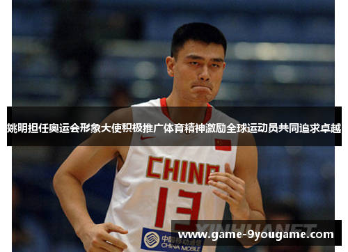 姚明担任奥运会形象大使积极推广体育精神激励全球运动员共同追求卓越