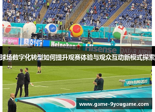 球场数字化转型如何提升观赛体验与观众互动新模式探索