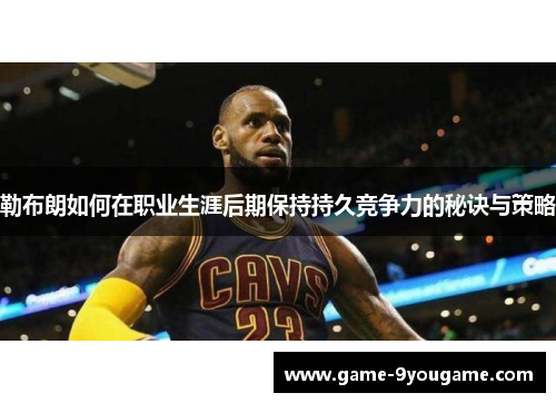 勒布朗如何在职业生涯后期保持持久竞争力的秘诀与策略