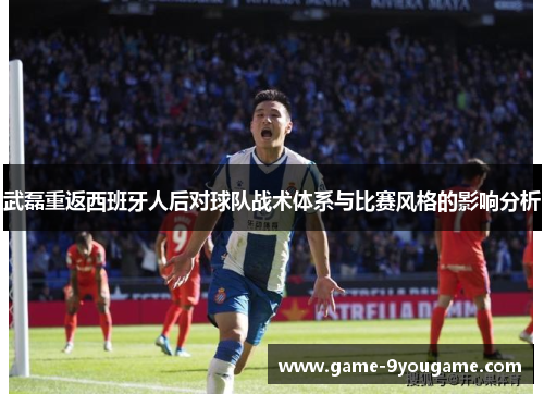 武磊重返西班牙人后对球队战术体系与比赛风格的影响分析