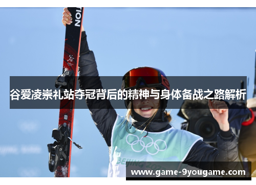 谷爱凌崇礼站夺冠背后的精神与身体备战之路解析
