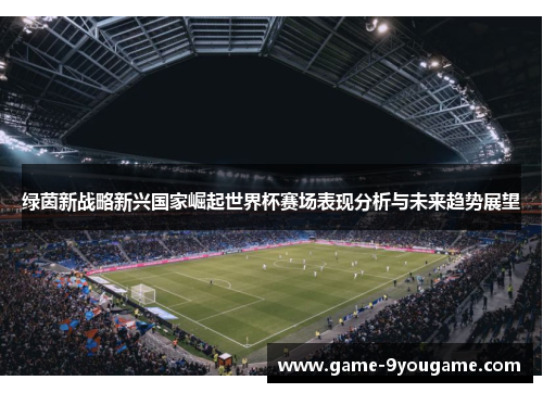 绿茵新战略新兴国家崛起世界杯赛场表现分析与未来趋势展望
