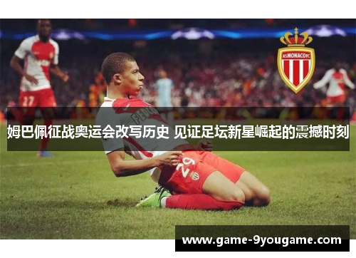 姆巴佩征战奥运会改写历史 见证足坛新星崛起的震撼时刻