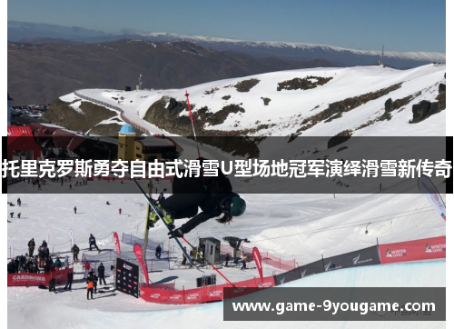 托里克罗斯勇夺自由式滑雪U型场地冠军演绎滑雪新传奇