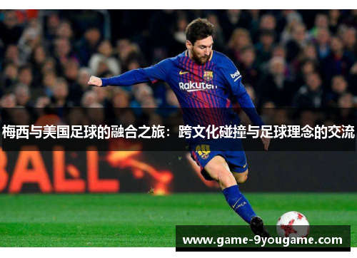 梅西与美国足球的融合之旅：跨文化碰撞与足球理念的交流