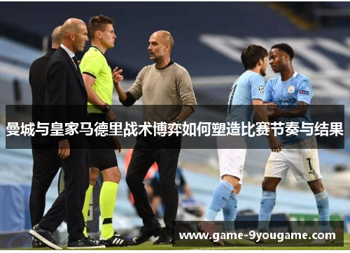 曼城与皇家马德里战术博弈如何塑造比赛节奏与结果