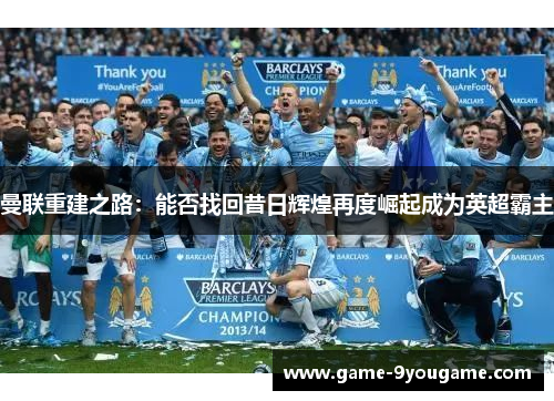 曼联重建之路：能否找回昔日辉煌再度崛起成为英超霸主