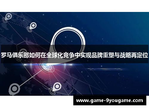 罗马俱乐部如何在全球化竞争中实现品牌重塑与战略再定位