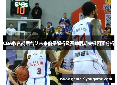 CBA收官战后各队未来前景解析及赛季后期关键因素分析