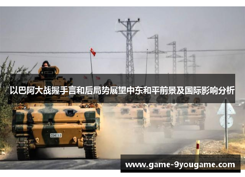 以巴阿大战握手言和后局势展望中东和平前景及国际影响分析