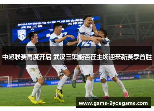 中超联赛再度开启 武汉三镇能否在主场迎来新赛季首胜