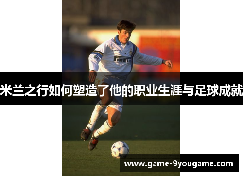 米兰之行如何塑造了他的职业生涯与足球成就