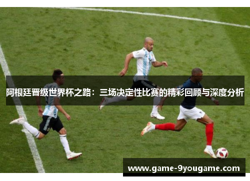 阿根廷晋级世界杯之路：三场决定性比赛的精彩回顾与深度分析