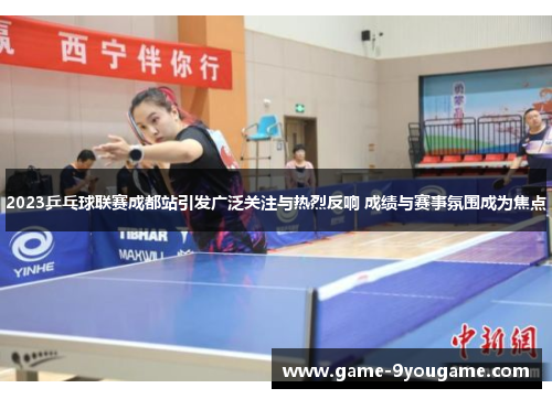 2023乒乓球联赛成都站引发广泛关注与热烈反响 成绩与赛事氛围成为焦点