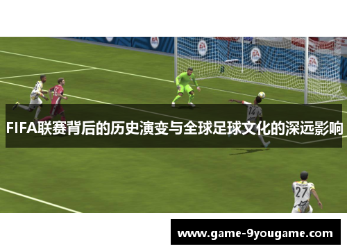 FIFA联赛背后的历史演变与全球足球文化的深远影响