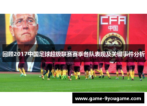 回顾2017中国足球超级联赛赛季各队表现及关键事件分析