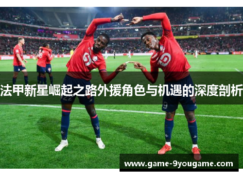 法甲新星崛起之路外援角色与机遇的深度剖析