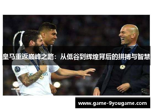 皇马重返巅峰之路：从低谷到辉煌背后的拼搏与智慧