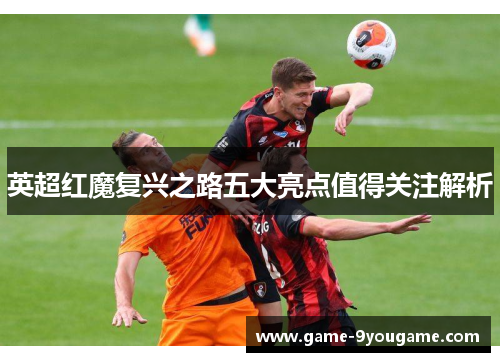 英超红魔复兴之路五大亮点值得关注解析