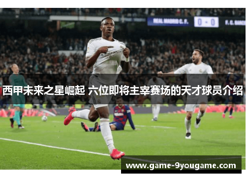 西甲未来之星崛起 六位即将主宰赛场的天才球员介绍