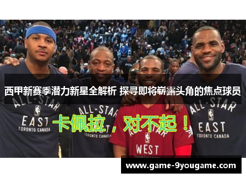 西甲新赛季潜力新星全解析 探寻即将崭露头角的焦点球员