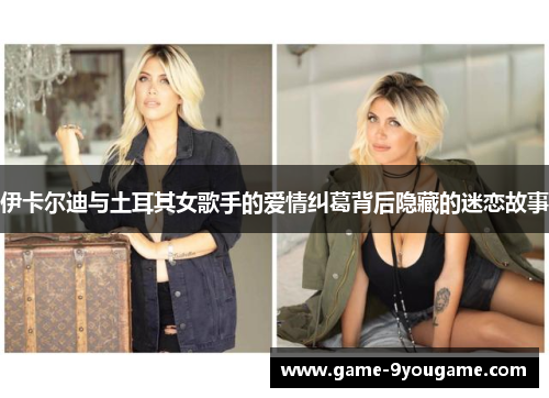伊卡尔迪与土耳其女歌手的爱情纠葛背后隐藏的迷恋故事