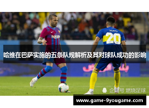 哈维在巴萨实施的五条队规解析及其对球队成功的影响