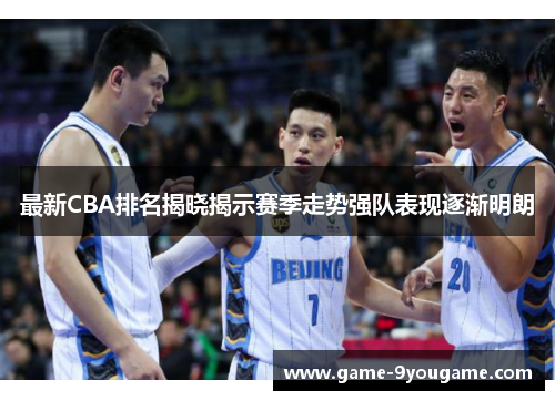 最新CBA排名揭晓揭示赛季走势强队表现逐渐明朗