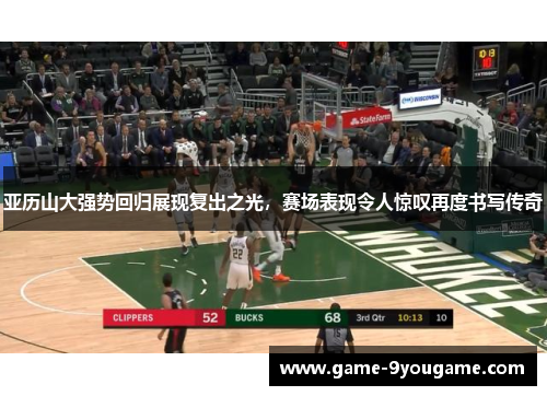 亚历山大强势回归展现复出之光，赛场表现令人惊叹再度书写传奇
