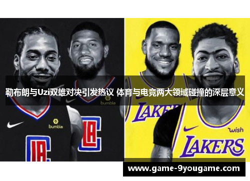 勒布朗与Uzi双雄对决引发热议 体育与电竞两大领域碰撞的深层意义