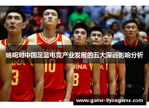 姚明对中国足篮电竞产业发展的五大深远影响分析