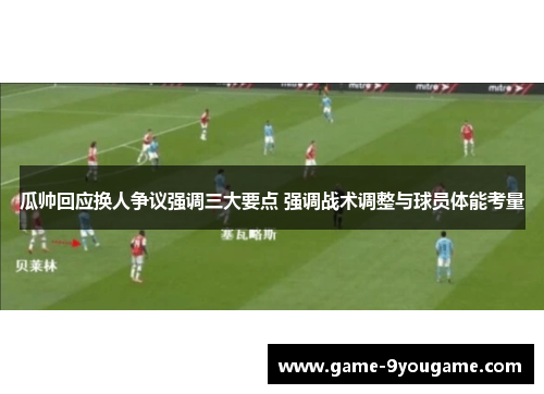 瓜帅回应换人争议强调三大要点 强调战术调整与球员体能考量