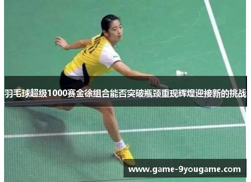 羽毛球超级1000赛金徐组合能否突破瓶颈重现辉煌迎接新的挑战