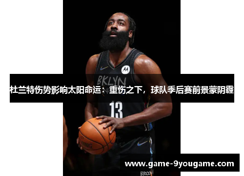 杜兰特伤势影响太阳命运：重伤之下，球队季后赛前景蒙阴霾