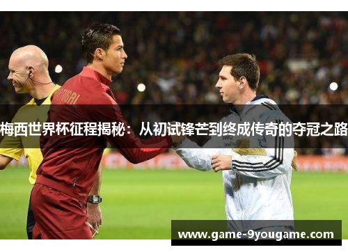 梅西世界杯征程揭秘：从初试锋芒到终成传奇的夺冠之路