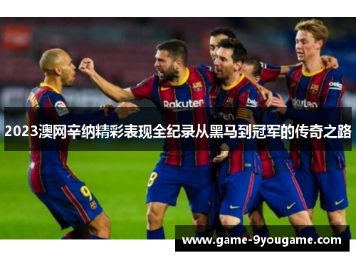 2023澳网辛纳精彩表现全纪录从黑马到冠军的传奇之路
