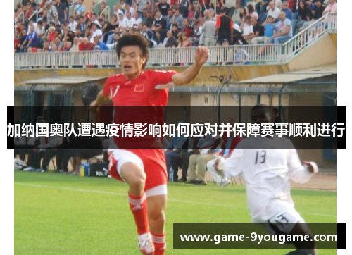 加纳国奥队遭遇疫情影响如何应对并保障赛事顺利进行