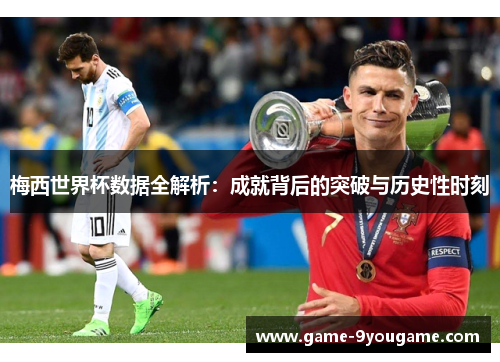 梅西世界杯数据全解析：成就背后的突破与历史性时刻