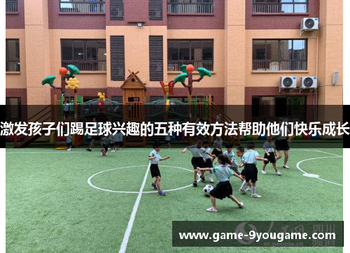 激发孩子们踢足球兴趣的五种有效方法帮助他们快乐成长